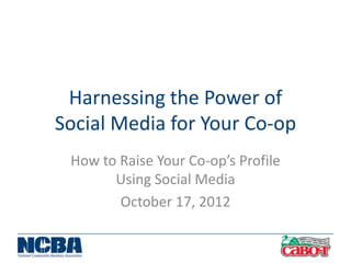 Harnessing the Power of
Social Media for Your Co-op
 How to Raise Your Co-op’s Profile
       Using Social Media
        October 17, 2012
 