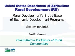 United States Department of Agriculture
      Rural Development (RD)
     Rural Development’s Broad Base
   of Economic Development Programs

              September 2012

               Rural Development


       Committed to the Future of Rural
               Communities
 