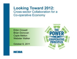 Looking Toward 2012:
Cross-sector Collaboration for a
Co-operative Economy



Erbin Crowell
Brian Donovan
Caple Melton
Webster Walker

October 6, 2011
 