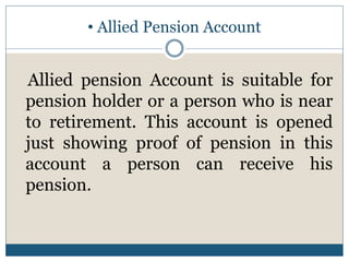 • Allied Pension Account
Allied pension Account is suitable for
pension holder or a person who is near
to retirement. This account is opened
just showing proof of pension in this
account a person can receive his
pension.
 