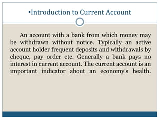 •Introduction to Current Account
An account with a bank from which money may
be withdrawn without notice. Typically an act...