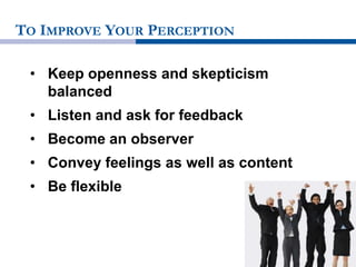 TO IMPROVE YOUR PERCEPTION
• Keep openness and skepticism
balanced
• Listen and ask for feedback
• Become an observer
• Convey feelings as well as content
• Be flexible
 