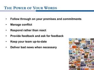 THE POWER OF YOUR WORDS
• Follow through on your promises and commitments
• Manage conflict
• Respond rather than react
• Provide feedback and ask for feedback
• Keep your team up-to-date
• Deliver bad news when necessary
 