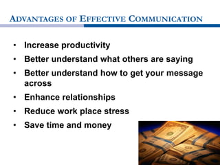 ADVANTAGES OF EFFECTIVE COMMUNICATION
• Increase productivity
• Better understand what others are saying
• Better understand how to get your message
across
• Enhance relationships
• Reduce work place stress
• Save time and money
 