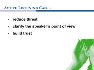 ACTIVE LISTENING CAN…
• reduce threat
• clarify the speaker’s point of view
• build trust
 