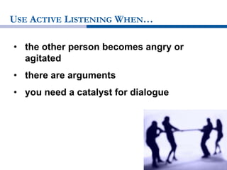 USE ACTIVE LISTENING WHEN…
• the other person becomes angry or
agitated
• there are arguments
• you need a catalyst for dialogue
 