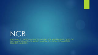 NCB
NATIONAL CONTROLLING BODY WORKS FOR ARBITRATING CASES OF
EXCHANGE QUALITY OF AIESEC IN INDIA, ITS LOCAL COMMITTEES,
TRAINEES, AND EPS.
 