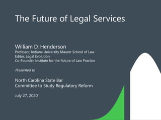 The Future of Legal Services
William D. Henderson
Professor, Indiana University Maurer School of Law
Editor, Legal Evolution
Co-Founder, Institute for the Future of Law Practice
Presented to
North Carolina State Bar
Committee to Study Regulatory Reform
July 27, 2020
 