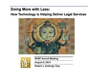 Doing More with Less:
How Technology is Helping Deliver Legal Services
NCBF Annual Meeting
August 9, 2014
Robert J. Ambrogi, Esq.
 