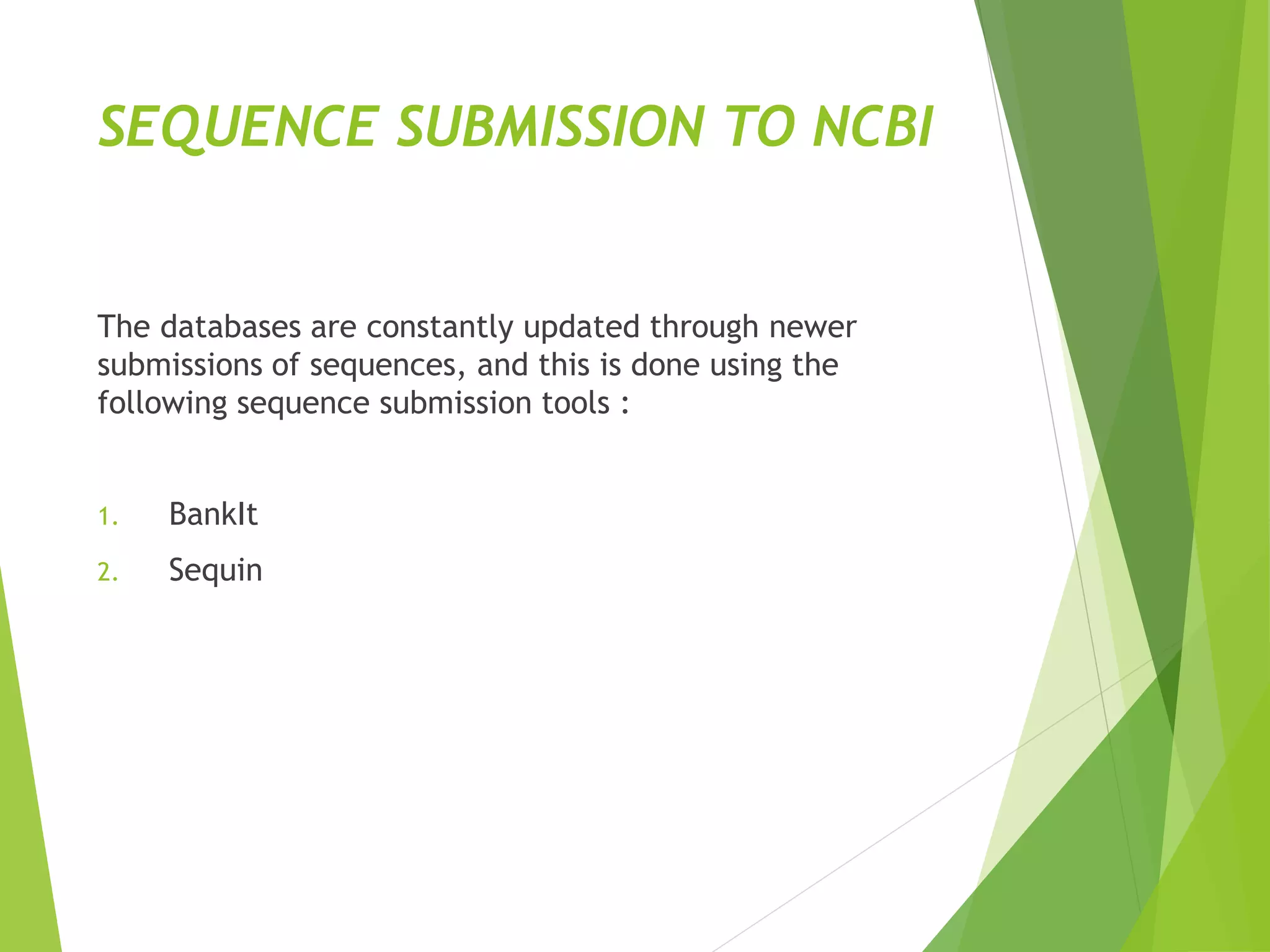 SEQUENCE SUBMISSION TO NCBI
The databases are constantly updated through newer
submissions of sequences, and this is done using the
following sequence submission tools :
1. BankIt
2. Sequin
 