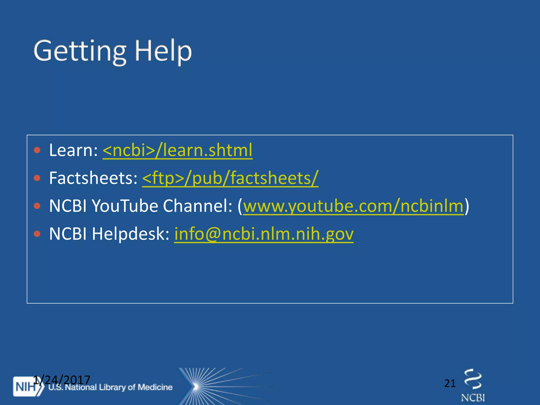  Learn: <ncbi>/learn.shtml
 Factsheets: <ftp>/pub/factsheets/
 NCBI YouTube Channel: (www.youtube.com/ncbinlm)
 NCBI Helpdesk: info@ncbi.nlm.nih.gov
1/24/2017 21
 