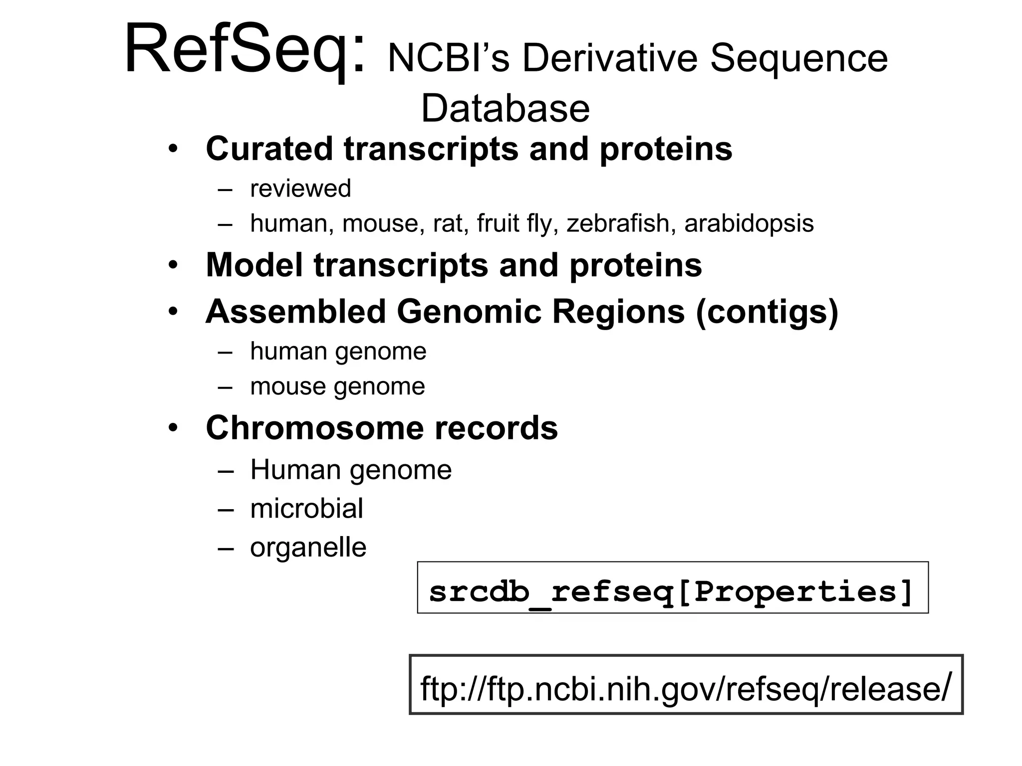 RefSeq:  NCBI’s Derivative Sequence Database Curated transcripts and proteins reviewed human, mouse, rat, fruit fly, zebrafish, arabidopsis Model transcripts and proteins Assembled Genomic Regions (contigs) human genome mouse genome Chromosome records Human genome microbial organelle ftp://ftp.ncbi.nih.gov/refseq/release / srcdb_refseq[Properties] 