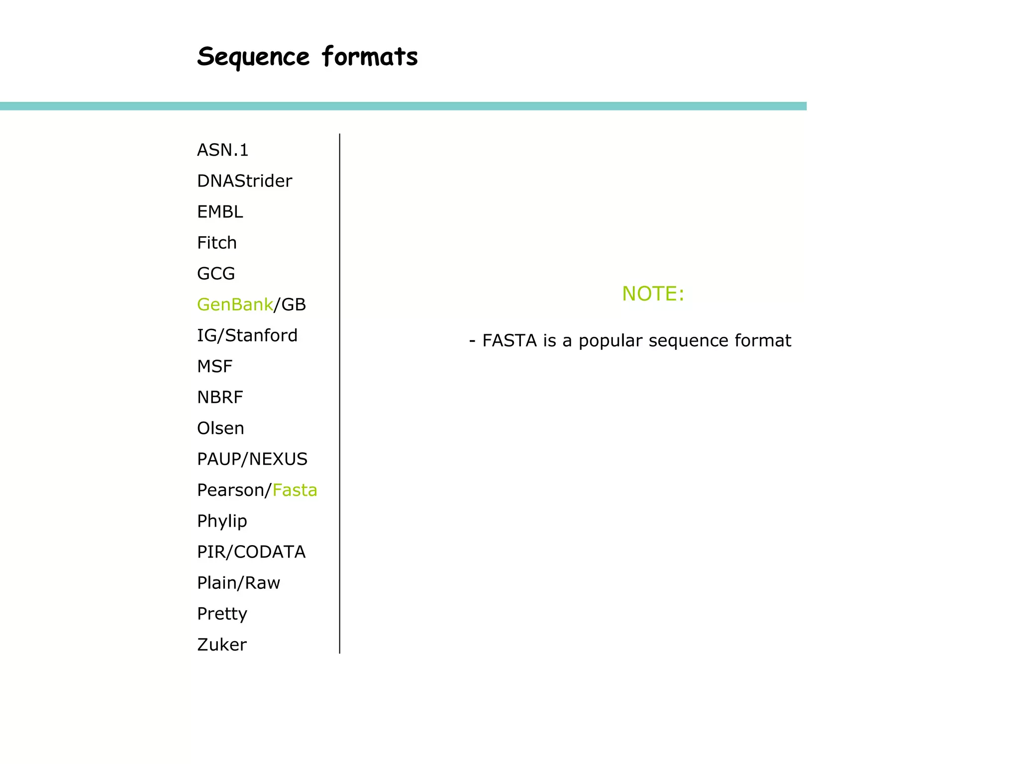Sequence formats   ASN.1 DNAStrider EMBL Fitch GCG GenBank /GB IG/Stanford MSF NBRF Olsen PAUP/NEXUS Pearson/ Fasta Phylip PIR/CODATA Plain/Raw Pretty Zuker FASTA is a popular sequence format NOTE: 