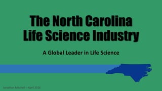 The North Carolina
Life Science Industry
A Global Leader in Life Science
Jonathan Mitchell – April 2016
 