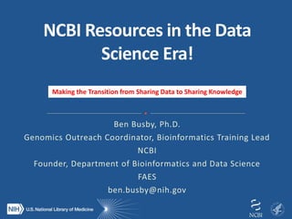 Ben Busby, Ph.D.
Genomics Outreach Coordinator, Bioinformatics Training Lead
NCBI
Founder, Department of Bioinformatics and Data Science
FAES
ben.busby@nih.gov
Making the Transition from Sharing Data to Sharing Knowledge
 