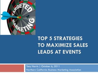 TOP 5 STRATEGIES
          TO MAXIMIZE SALES
          LEADS AT EVENTS

Tony Harris | October 6, 2011
Northern California Business Marketing Association
 