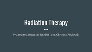 Radiation Therapy
By Samantha Brezinski, Jennifer Page, Christina Pawlowski
 