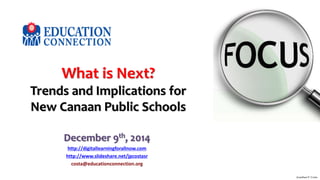 What is Next? 
Trends and Implications for 
New Canaan Public Schools 
December 9th, 2014 
http://digitallearningforallnow.com 
http://www.slideshare.net/jpcostasr 
costa@educationconnection.org 
Jonathan P. Costa 
 