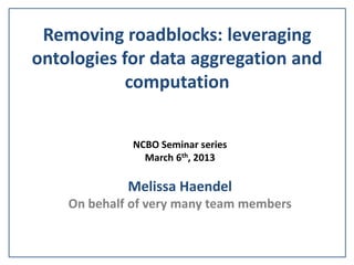 Removing roadblocks: leveraging
ontologies for data aggregation and
computation
NCBO Seminar series
March 6th, 2013
Melissa Haendel
On behalf of very many team members
 
