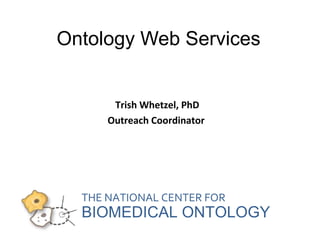 Ontology Web Services 
Trish Whetzel, PhD 
Outreach Coordinator 
THE NATIONAL CENTER FOR 
BIOMEDICAL ONTOLOGY 
 