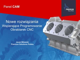 Jacek Milewski
Premium Solutions Polska
Panel CAM
Nowe rozwiązania
Wspierające Programowanie
Obrabiarek CNC
 