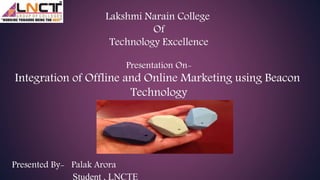 Lakshmi Narain College
Of
Technology Excellence
Presentation On-
Integration of Offline and Online Marketing using Beacon
Technology
Presented By- Palak Arora
Student , LNCTE
 