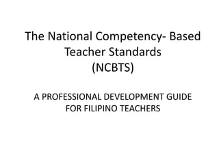 The National Competency- Based
Teacher Standards
(NCBTS)
A PROFESSIONAL DEVELOPMENT GUIDE
FOR FILIPINO TEACHERS
 