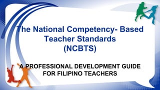 The National Competency- Based 
Teacher Standards 
(NCBTS) 
A PROFESSIONAL DEVELOPMENT GUIDE 
FOR FILIPINO TEACHERS 
 