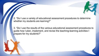 2. “Do I use a variety of educational assessment procedures to determine 
whether my students are learning?” 
3. “Do I use...