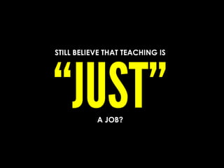 STILL BELIEVE THAT TEACHING IS
A JOB?
 