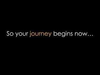 So your journey begins now…
 