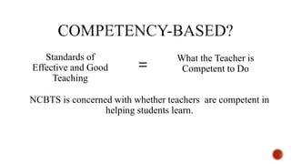 Standards of
Effective and Good
Teaching
What the Teacher is
Competent to Do=
NCBTS is concerned with whether teachers are competent in
helping students learn.
 