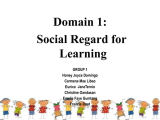 Domain 1:
Social Regard for
Learning
GROUP 1
Honey Joyce Domingo
Carmena Mae Libao
Eunice JaneTernio
Christine Oandasan
Emelie Faye Gumtang
Francis Root
 
