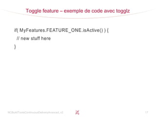 NCBuildToolsContinuousDeliveryAvanced_v2 17
Toggle feature – exemple de code avec togglz
if( MyFeatures.FEATURE_ONE.isActive() ) {
// new stuff here
}
 