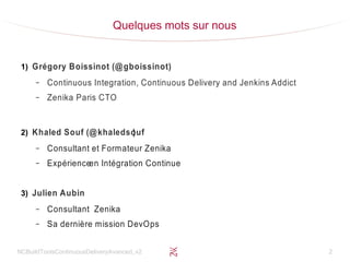 NCBuildToolsContinuousDeliveryAvanced_v2 2
Quelques mots sur nous
1) Grégory Boissinot (@gboissinot)
– Continuous Integration, Continuous Delivery and Jenkins Addict
– Zenika Paris CTO
2) Khaled Souf (@khaledsouf)
– Consultant et Formateur Zenika
– Expérienceen Intégration Continue
3) Julien Aubin
– Consultant Zenika
– Sa dernière mission DevOps
 
