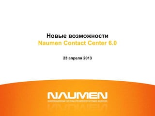 Новые возможности
Naumen Contact Center 6.0
23 апреля 2013
 
