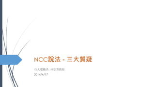 NCC說法 - 三大質疑
台大電機系: 林宗男教授
2014/4/17
 