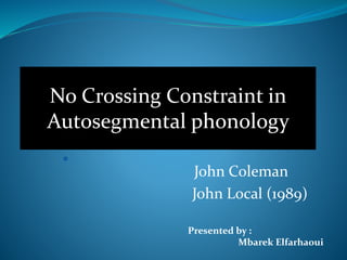 John Coleman
John Local (1989)
No Crossing Constraint in
Autosegmental phonology
Presented by :
Mbarek Elfarhaoui
 