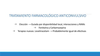 TRATAMIENTO FARMACOLÓGICO ANTICONVULSIVO
➔ Elección → Guiada por disponibilidad local, interacciones y RAMs
➔ Fenitoína y Carbamazepina
➔ Terapias nuevas: Levetiracetam → Probablemente igual de efectivas
 