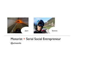 Japan Slovenia 
Motorist + Serial Social Entrepreneur 
@scheeinfo 
 