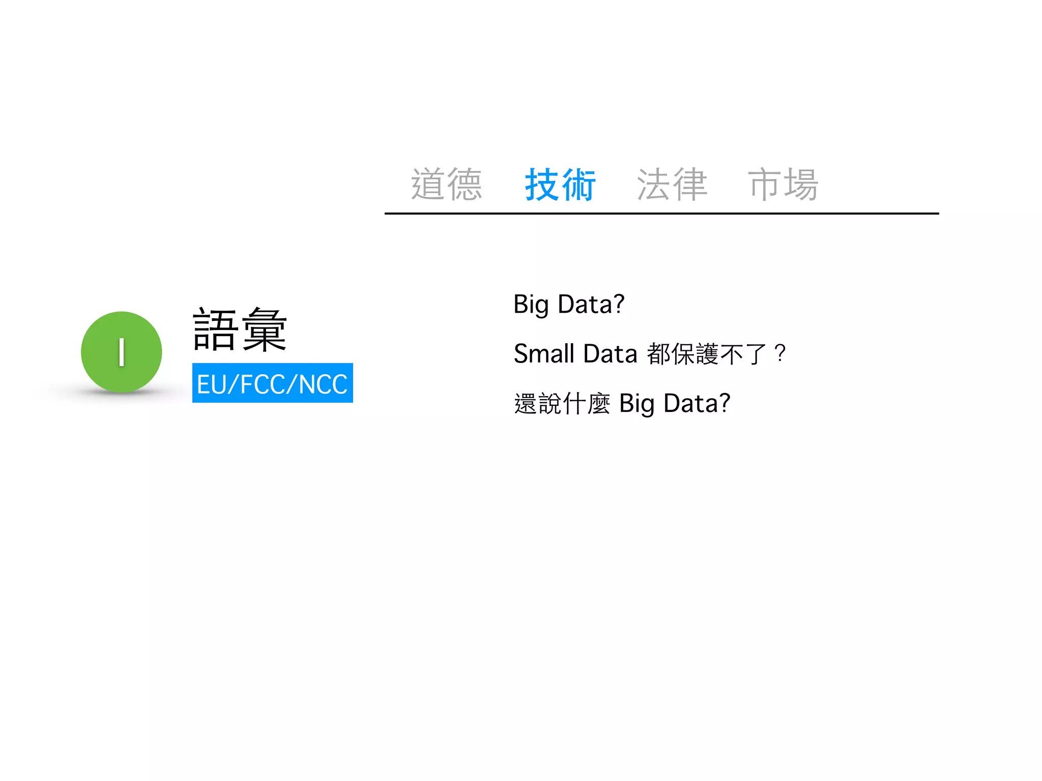 Big Data? 
Small Data 都保護不了？ 
還說什麼 Big Data? 
1 語彙 
EU/FCC/NCC 
道德技術法律市場 
 