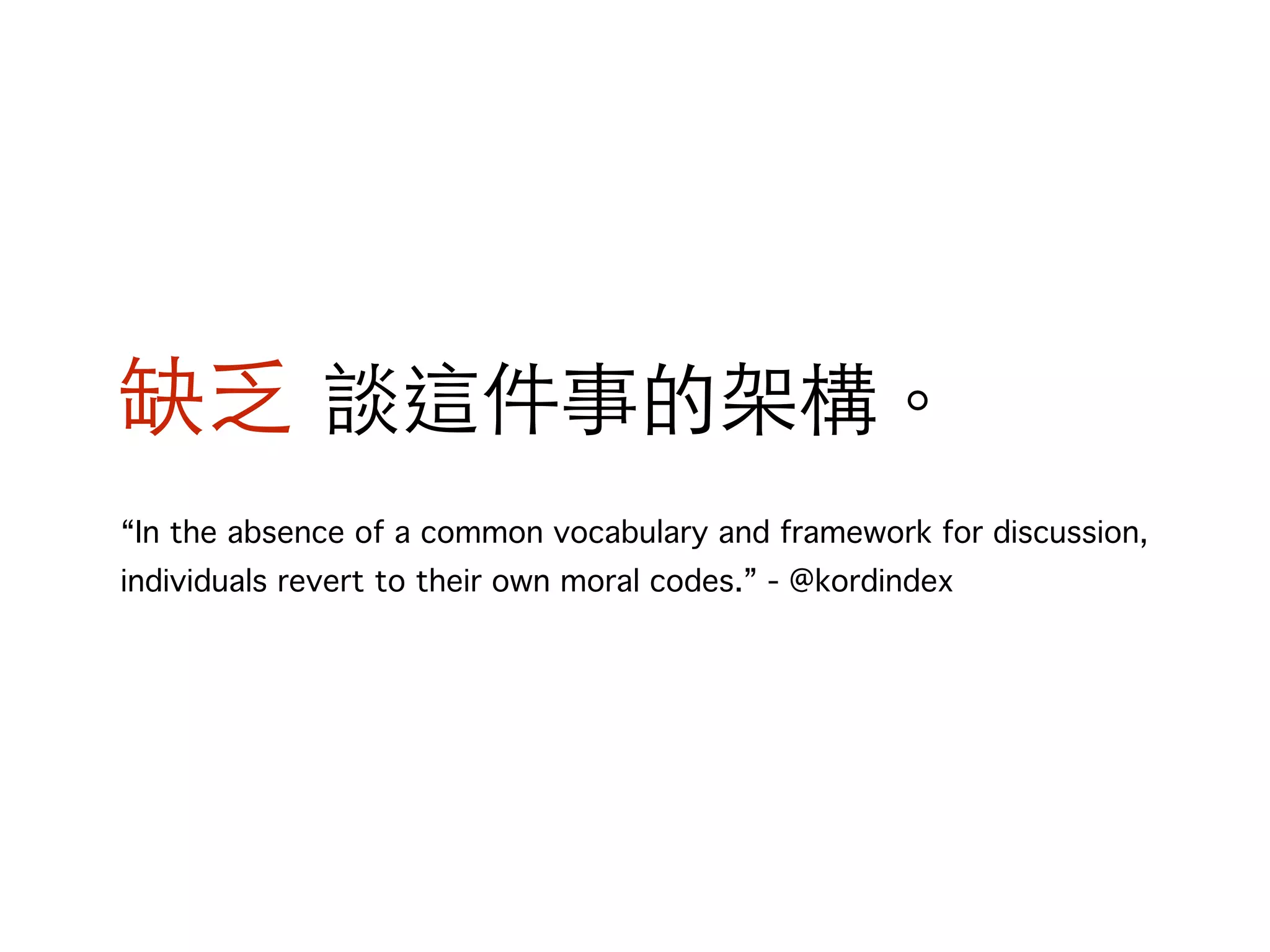 缺乏 談這件事的架構。 
“In the absence of a common vocabulary and framework for discussion, 
individuals revert to their own moral codes.” - @kordindex 
 