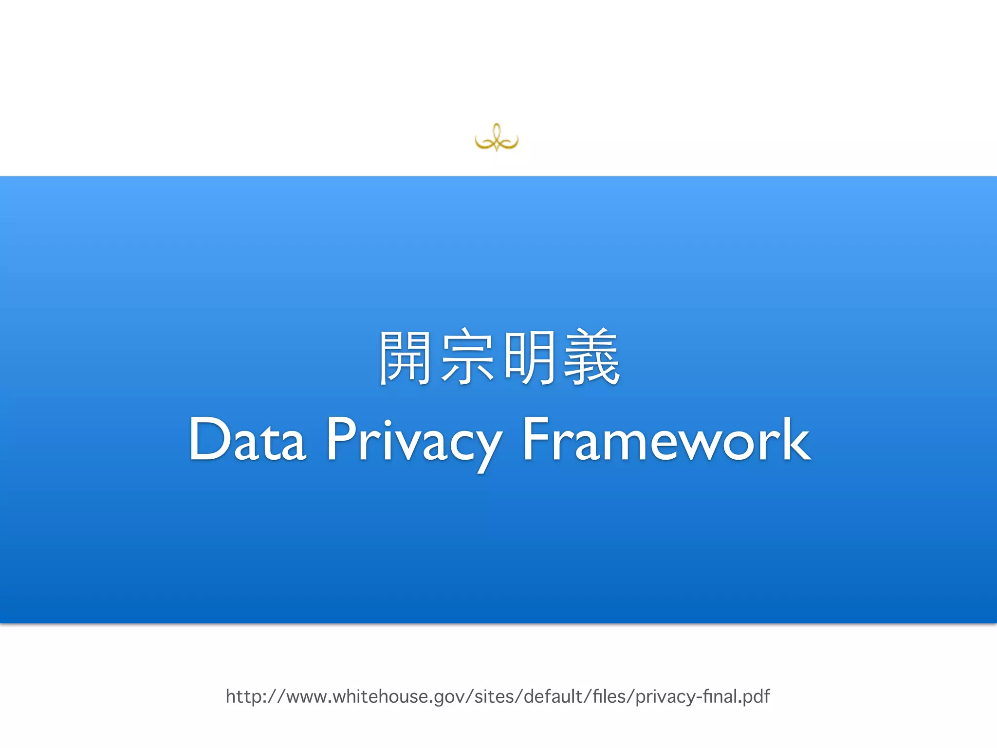 開宗明義 
Data Privacy Framework 
http://www.whitehouse.gov/sites/default/files/privacy-final.pdf 
 