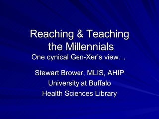 Reaching & Teaching  the Millennials One cynical Gen-Xer’s view…  Stewart Brower, MLIS, AHIP University at Buffalo Health Sciences Library 