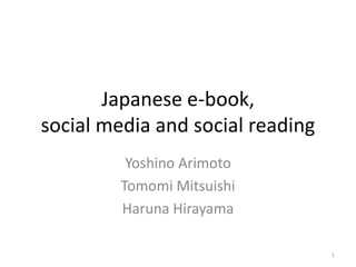 Japanese e-book,
social media and social reading
          Yoshino Arimoto
         Tomomi Mitsuishi
         Haruna Hirayama

                                  1
 
