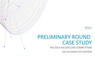 PRELIMINARY ROUND
CASE STUDY
THE 2013 NIELSEN CASE COMPETITION

HO CHI MINH CITY EDITION

 