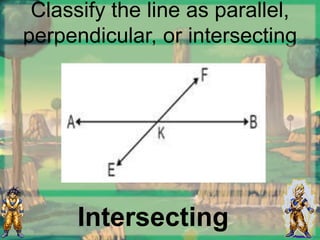 Classify the line as parallel,
perpendicular, or intersecting
Intersecting
 