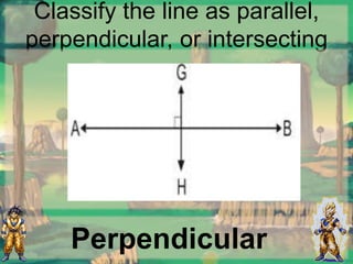 Classify the line as parallel,
perpendicular, or intersecting
Perpendicular
 