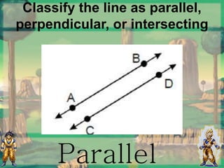 Classify the line as parallel,
perpendicular, or intersecting
Parallel
 