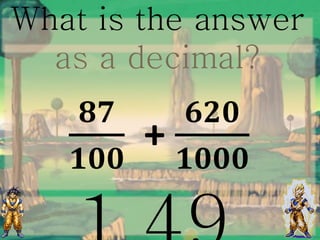 What is the answer
as a decimal?
𝟖𝟕
𝟏𝟎𝟎
+
𝟔𝟐𝟎
𝟏𝟎𝟎𝟎
 